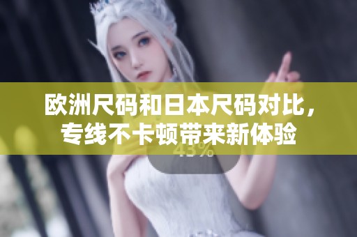 欧洲尺码和日本尺码对比，专线不卡顿带来新体验