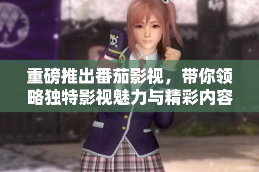 重磅推出番茄影视，带你领略独特影视魅力与精彩内容