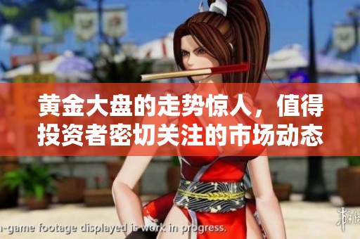 黄金大盘的走势惊人，值得投资者密切关注的市场动态