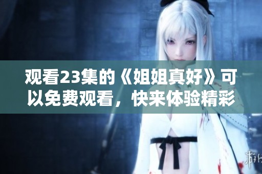观看23集的《姐姐真好》可以免费观看，快来体验精彩内容吧！