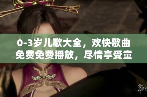 0-3岁儿歌大全，欢快歌曲免费免费播放，尽情享受童年乐趣