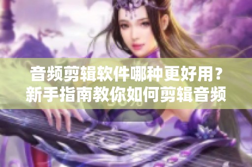 音频剪辑软件哪种更好用？新手指南教你如何剪辑音频