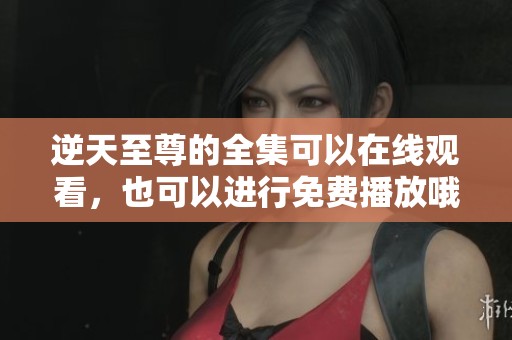 逆天至尊的全集可以在线观看，也可以进行免费播放哦