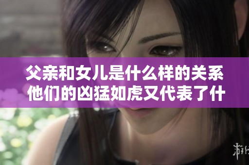 父亲和女儿是什么样的关系 他们的凶猛如虎又代表了什么呢