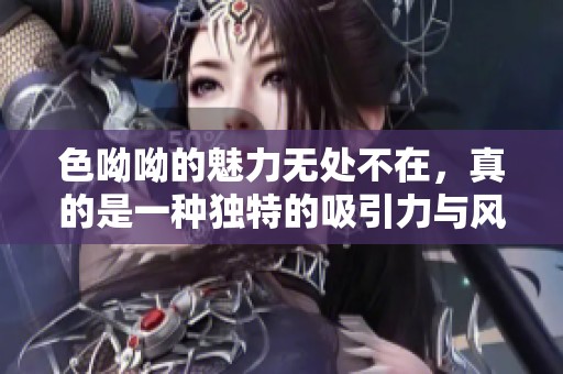色呦呦的魅力无处不在，真的是一种独特的吸引力与风格