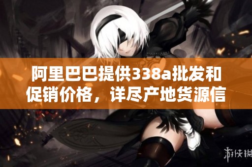 阿里巴巴提供338a批发和促销价格，详尽产地货源信息一应俱全