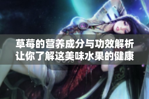 草莓的营养成分与功效解析让你了解这美味水果的健康价值