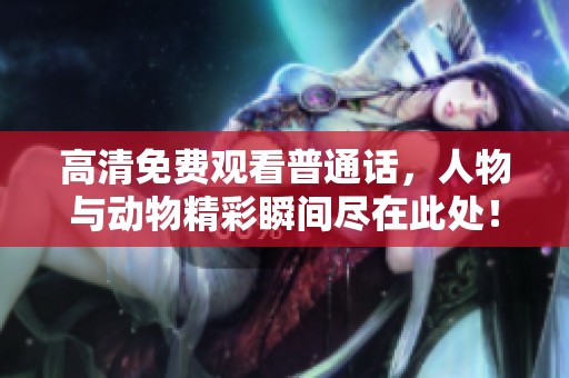 高清免费观看普通话，人物与动物精彩瞬间尽在此处！