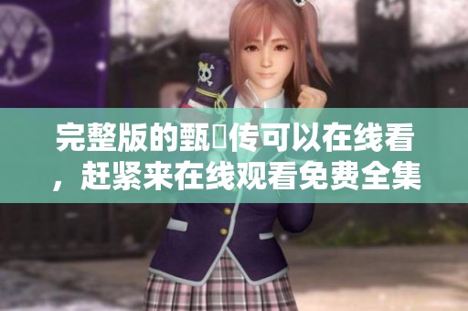 完整版的甄嬛传可以在线看，赶紧来在线观看免费全集吧！