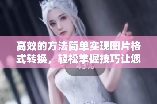 高效的方法简单实现图片格式转换，轻松掌握技巧让您的图片更易使用