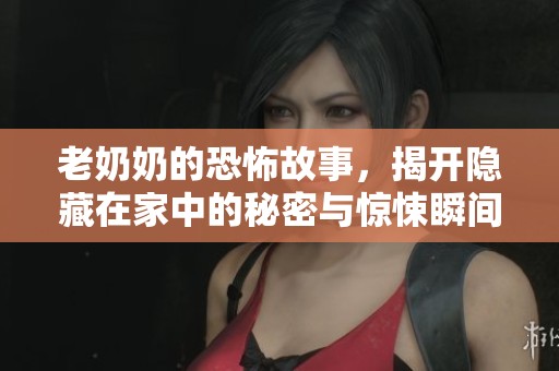 老奶奶的恐怖故事，揭开隐藏在家中的秘密与惊悚瞬间