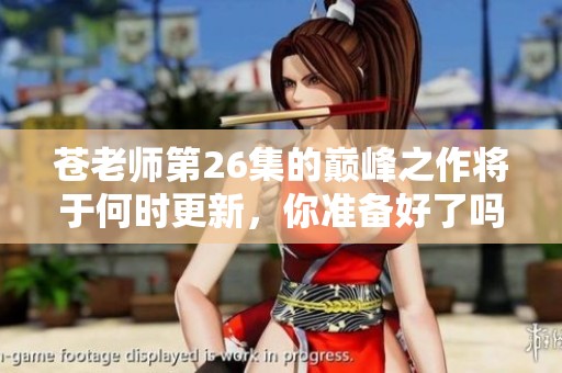 苍老师第26集的巅峰之作将于何时更新，你准备好了吗？