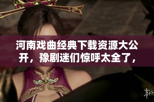 河南戏曲经典下载资源大公开，豫剧迷们惊呼太全了，绝对不可错过！