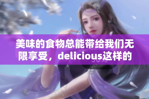 美味的食物总能带给我们无限享受，delicious这样的体验令人难以抗拒。