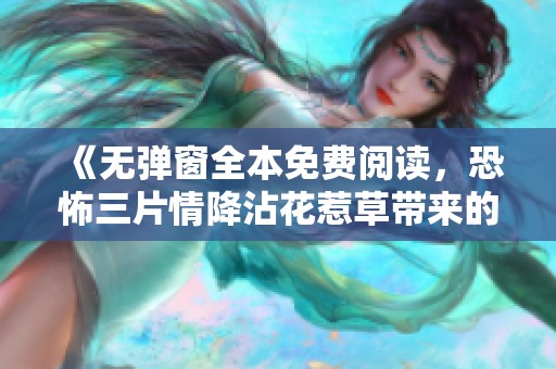 《无弹窗全本免费阅读，恐怖三片情降沾花惹草带来的惊悚体验》