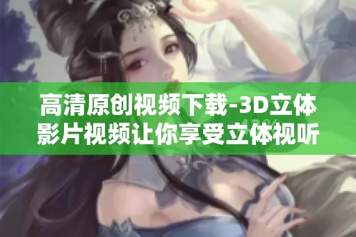 高清原创视频下载-3D立体影片视频让你享受立体视听新体验
