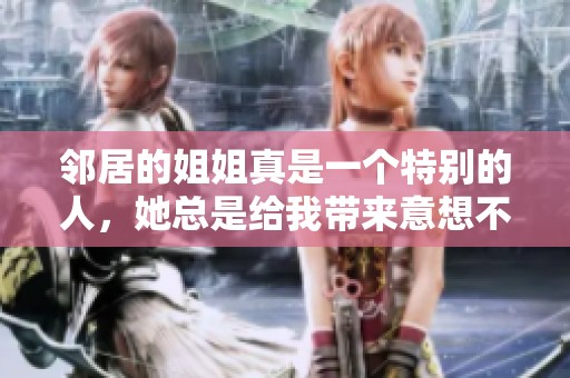 邻居的姐姐真是一个特别的人，她总是给我带来意想不到的惊喜