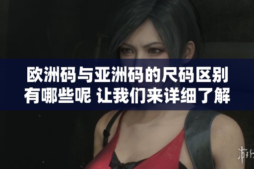 欧洲码与亚洲码的尺码区别有哪些呢 让我们来详细了解一下吧