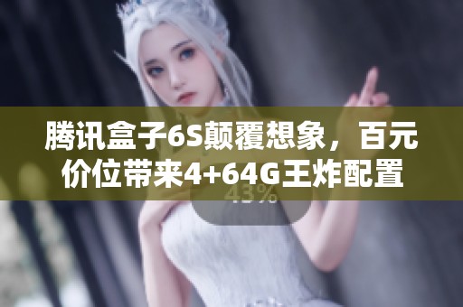 腾讯盒子6S颠覆想象，百元价位带来4+64G王炸配置