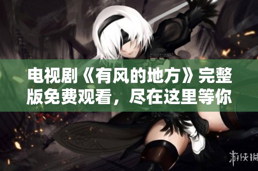 电视剧《有风的地方》完整版免费观看，尽在这里等你来观看！