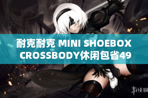 耐克耐克 MINI SHOEBOX CROSSBODY休闲包省49元，让你享受超值购物体验