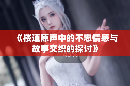 《楼道原声中的不忠情感与故事交织的探讨》