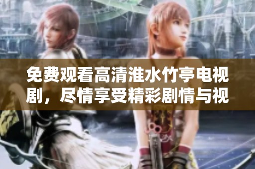 免费观看高清淮水竹亭电视剧，尽情享受精彩剧情与视觉盛宴