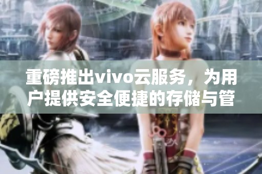 重磅推出vivo云服务，为用户提供安全便捷的存储与管理体验