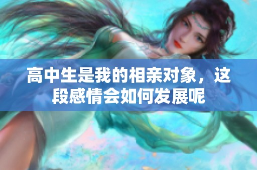 高中生是我的相亲对象，这段感情会如何发展呢