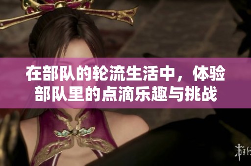 在部队的轮流生活中，体验部队里的点滴乐趣与挑战