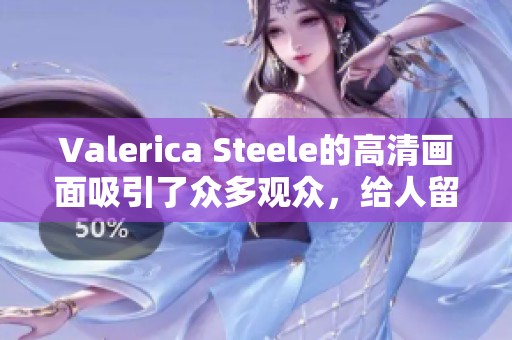 Valerica Steele的高清画面吸引了众多观众，给人留下深刻印象。