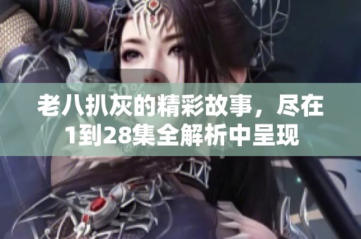 老八扒灰的精彩故事，尽在1到28集全解析中呈现
