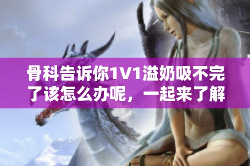 骨科告诉你1∨1溢奶吸不完了该怎么办呢，一起来了解一下吧