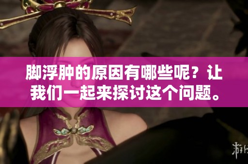 脚浮肿的原因有哪些呢？让我们一起来探讨这个问题。