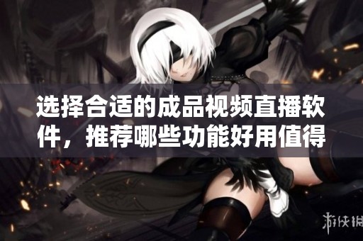 选择合适的成品视频直播软件，推荐哪些功能好用值得尝试