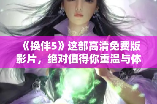《换伴5》这部高清免费版影片，绝对值得你重温与体验的精彩内容！