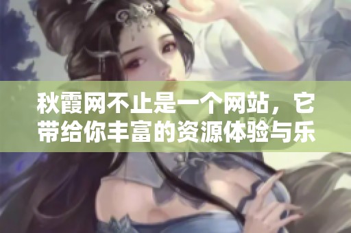 秋霞网不止是一个网站，它带给你丰富的资源体验与乐趣