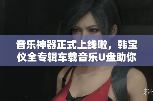音乐神器正式上线啦，韩宝仪全专辑车载音乐U盘助你重温经典！