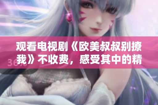观看电视剧《欧美叔叔别撩我》不收费，感受其中的精彩剧情与人物关系