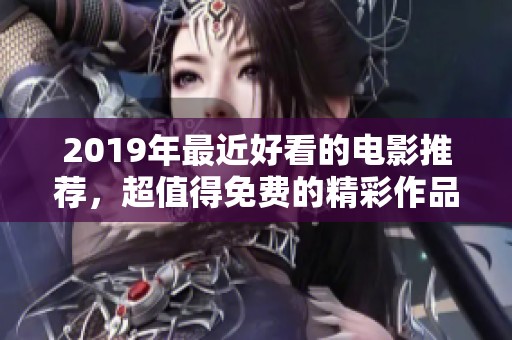 2019年最近好看的电影推荐，超值得免费的精彩作品分享给你