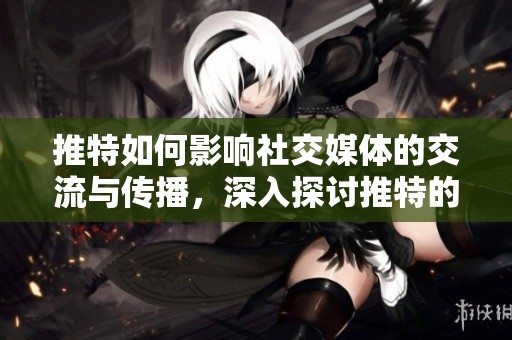 推特如何影响社交媒体的交流与传播，深入探讨推特的作用与意义