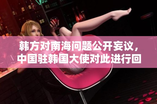 韩方对南海问题公开妄议，中国驻韩国大使对此进行回应与重申