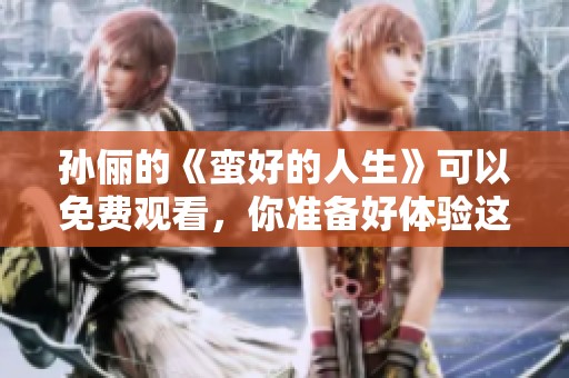 孙俪的《蛮好的人生》可以免费观看，你准备好体验这个精彩故事了吗