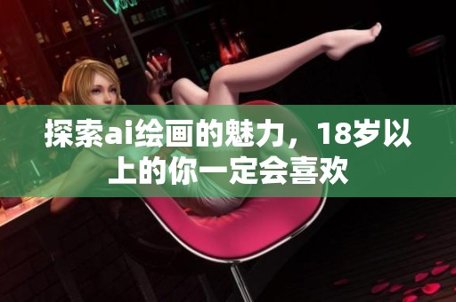 探索ai绘画的魅力，18岁以上的你一定会喜欢
