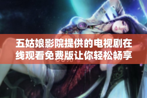 五姑娘影院提供的电视剧在线观看免费版让你轻松畅享精彩剧情内容