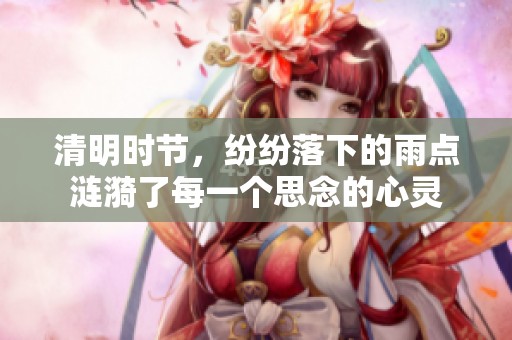 清明时节，纷纷落下的雨点涟漪了每一个思念的心灵