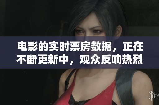 电影的实时票房数据，正在不断更新中，观众反响热烈。
