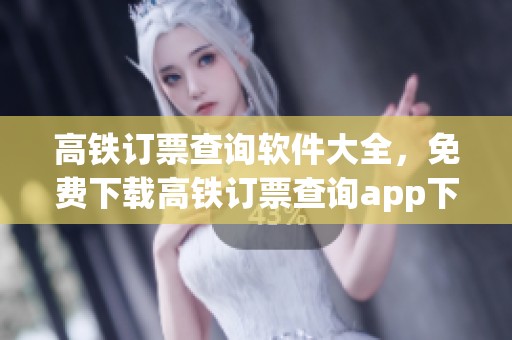 高铁订票查询软件大全，免费下载高铁订票查询app下载平台推荐