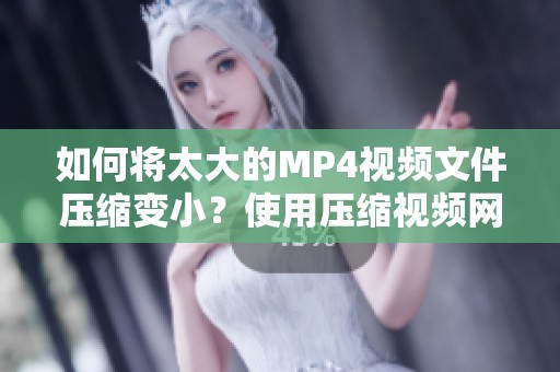 如何将太大的MP4视频文件压缩变小？使用压缩视频网轻松解决问题。