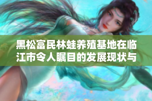 黑松富民林蛙养殖基地在临江市令人瞩目的发展现状与前景解析